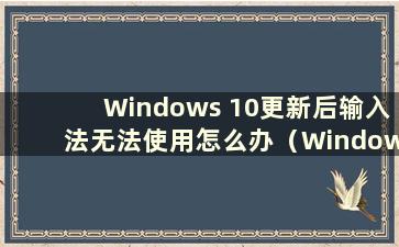 Windows 10更新后输入法无法使用怎么办（Windows 10更新后输入法消失了）